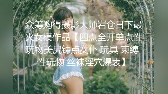 众筹购得摄影大师岩仓日下最火女模作品【四点全开单点性玩物美尻钟点女仆 玩具 束缚 性玩物 丝袜淫穴爆表】