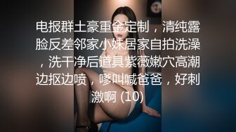 电报群土豪重金定制，清纯露脸反差邻家小妹居家自拍洗澡，洗干净后道具紫薇嫩穴高潮边抠边喷，嗲叫喊爸爸，好刺激啊 (10)