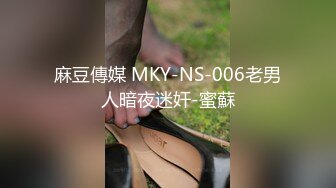 麻豆傳媒 MKY-NS-006老男人暗夜迷奸-蜜蘇