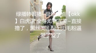 绿播转黄播~极品颜值【okk】白虎逼 全身尤物完美~直接撸了，黑丝美乳配上无毛粉逼，爱了爱了