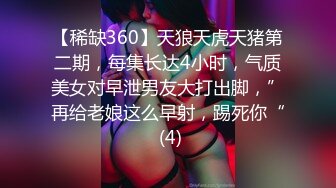 【稀缺360】天狼天虎天猪第二期，每集长达4小时，气质美女对早泄男友大打出脚，”再给老娘这么早射，踢死你“ (4)