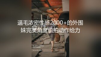 逼毛浓密性感2000+的外围妹完美角度偷拍动作给力