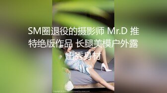 SM圈退役的摄影师 Mr.D 推特绝版作品 长腿美模户外露出秀身材