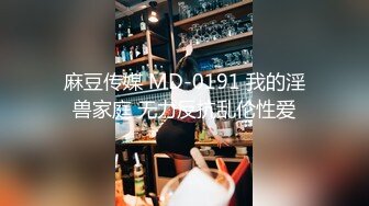 麻豆传媒 MD-0191 我的淫兽家庭 无力反抗乱伦性爱