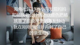 海角社区19岁小哥发现妈妈和杨姨老公奸情还以颜色把杨姨草了后续??受到海友鼓动 就在刚刚 我强奸内射了自己的亲生母亲