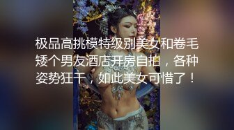 极品高挑模特级别美女和卷毛矮个男友酒店开房自拍，各种姿势狂干，如此美女可惜了！