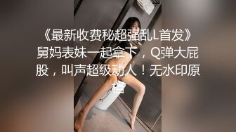 《最新收费秘超强乱L首发》舅妈表妹一起拿下，Q弹大屁股，叫声超级动人！无水印原档