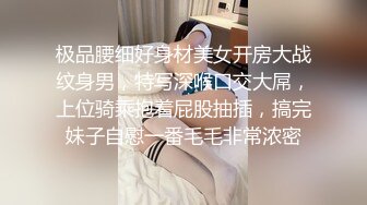 极品腰细好身材美女开房大战纹身男，特写深喉口交大屌，上位骑乘抱着屁股抽插，搞完妹子自慰一番毛毛非常浓密