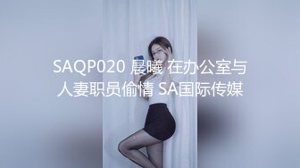 SAQP020 晨曦 在办公室与人妻职员偷情 SA国际传媒