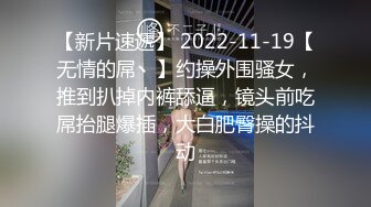 【新片速遞】 2022-11-19【无情的屌丶】约操外围骚女，推到扒掉内裤舔逼，镜头前吃屌抬腿爆插，大白肥臀操的抖动