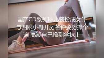 国产CD系列琳儿装扮成女仆与四眼小哥开房各种姿势操个遍 高潮自己撸到丝袜上