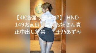 【4K增强-无码破解】-HND-149お人良し巨乳お姉さん真正中出し解禁！！千乃あずみ