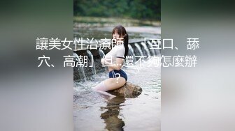 讓美女性治療師，「互口、舔穴、高潮」但...還不夠怎麼辦？