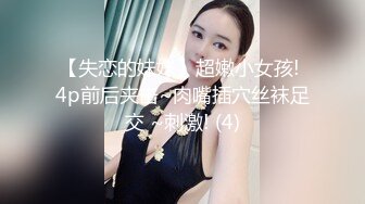 【失恋的妹妹】超嫩小女孩! 4p前后夹击~肉嘴插穴丝袜足交 ~刺激! (4)