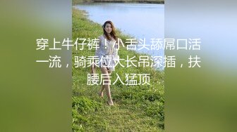 穿上牛仔裤！小舌头舔屌口活一流，骑乘位大长吊深插，扶腰后入猛顶