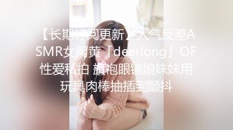 【长期订阅更新】人气反差ASMR女网黄「deerlong」OF性爱私拍 旗袍眼镜娘妹妹用玩具肉棒抽插到颤抖