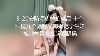 9-20安防酒店偷拍精品 十个眼镜九个骚时尚御姐范学生妹被帅气男友扛起双腿操