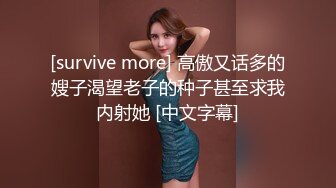 [survive more] 高傲又话多的嫂子渴望老子的种子甚至求我内射她 [中文字幕]