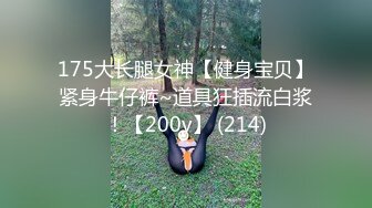 175大长腿女神【健身宝贝】紧身牛仔裤~道具狂插流白浆！【200v】 (214)