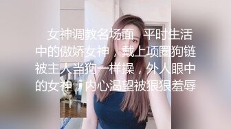 ✅女神调教名场面✅平时生活中的傲娇女神，戴上项圈狗链被主人当狗一样操，外人眼中的女神，内心渴望被狠狠羞辱