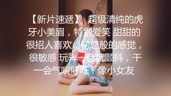 【新片速遞】  超级清纯的虎牙小美眉，特别爱笑 甜甜的 很招人喜欢，初恋般的感觉，很敏感 玩弄一会就颤抖，干一会气喘吁吁，像小女友 