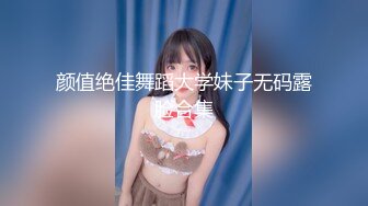 颜值绝佳舞蹈大学妹子无码露脸合集