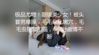 极品尤物！眼镜美少女！被头套男爆操，毛毛杂乱嫩穴，毛毛虫指套扣逼，6小时激情不断