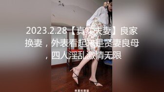 2023.2.28【真实夫妻】良家换妻，外表看起来是贤妻良母，四人淫乱激情无限