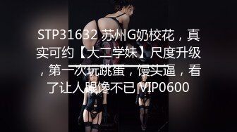 STP31632 苏州G奶校花，真实可约【大二学妹】尺度升级，第一次玩跳蛋，馒头逼，看了让人眼馋不已 VIP0600