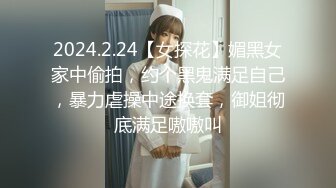 2024.2.24【女探花】媚黑女家中偷拍，约个黑鬼满足自己，暴力虐操中途换套，御姐彻底满足嗷嗷叫