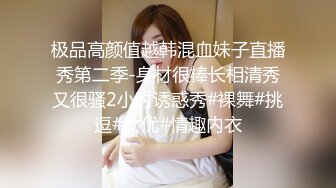 极品高颜值越韩混血妹子直播秀第二季-身材很棒长相清秀又很骚2小时诱惑秀#裸舞#挑逗#女优#情趣内衣