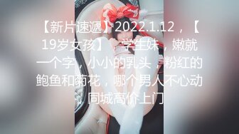 【新片速遞】2022.1.12，【19岁女孩】，学生妹，嫩就一个字，小小的乳头，粉红的鲍鱼和菊花，哪个男人不心动，同城高价上门