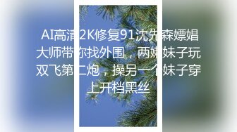  AI高清2K修复91沈先森嫖娼大师带你找外围，两嫩妹子玩双飞第二炮，操另一个妹子穿上开档黑丝