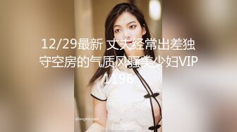 12/29最新 丈夫经常出差独守空房的气质风骚美少妇VIP1196