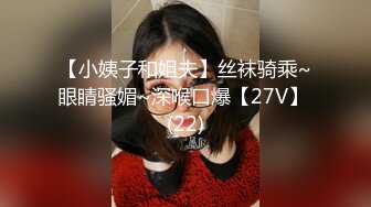 【小姨子和姐夫】丝袜骑乘~眼睛骚媚~深喉口爆【27V】 (22)