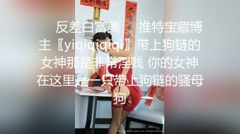 ❤️反差白富美❤️推特宝藏博主〖yiqiqiqiqi〗带上狗链的女神那是非常淫贱 你的女神在这里是一只带上狗链的骚母狗