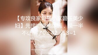 【专攻良家勾搭小家碧玉美少妇】先接吻缠绵舔逼，操一半不让搞了0：42：58~1