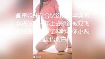 闺蜜姐妹花合伙约会大学男同学进屋后一起上去挑逗被双飞轮班肏太能叫了呻吟声像小贱猫国语对白