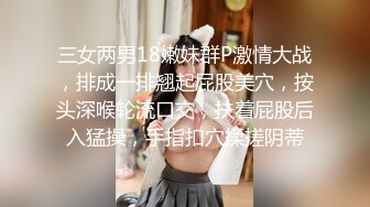 三女两男18嫩妹群P激情大战，排成一排翘起屁股美穴，按头深喉轮流口交，扶着屁股后入猛操，手指扣穴揉搓阴蒂