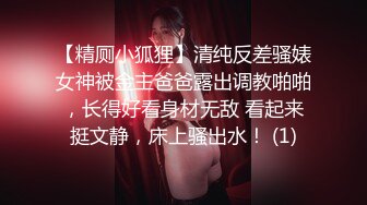 【精厕小狐狸】清纯反差骚婊女神被金主爸爸露出调教啪啪，长得好看身材无敌 看起来挺文静，床上骚出水！ (1)