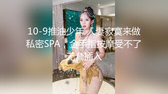 10-9推油少年 人妻寂寞来做私密SPA，金手指按摩受不了无套插入