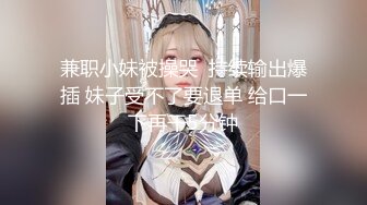 兼职小妹被操哭  持续输出爆插 妹子受不了要退单 给口一下再干5分钟