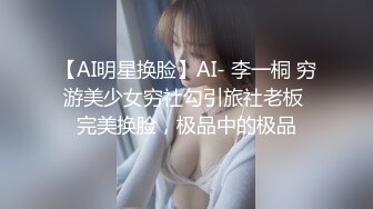 【AI明星换脸】AI- 李一桐 穷游美少女穷社勾引旅社老板 完美换脸，极品中的极品