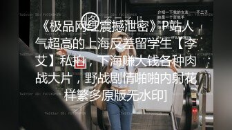 《极品网红震撼泄密》P站人气超高的上海反差留学生【李艾】私拍，下海赚大钱各种肉战大片，野战剧情啪啪内射花样繁多原版无水印]