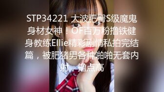 STP34221 大波肥臀S级魔鬼身材女神！OF百万粉撸铁健身教练Ellie精彩剧情私拍完结篇，被肥猪男各种啪啪无套内射，撸点高