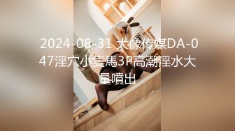  2024-08-31 大像传媒DA-047淫穴小隻馬3P高潮淫水大量噴出