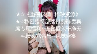 ★☆《重磅核弹✅稀缺资源》★☆私密猎奇部落付费群贵宾席专属福利~无套插入干净无毛馒头穴合集~视觉盛宴