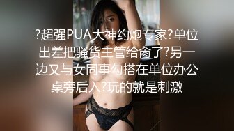 ?超强PUA大神约炮专家?单位出差把骚货主管给肏了?另一边又与女同事勾搭在单位办公桌旁后入?玩的就是刺激