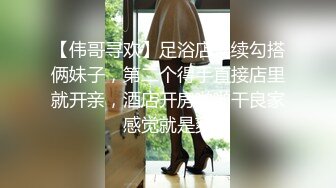 【伟哥寻欢】足浴店连续勾搭俩妹子，第二个得手直接店里就开亲，酒店开房啪啪干良家感觉就是爽