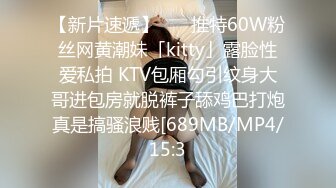 【新片速遞】    ✨推特60W粉丝网黄潮妹「kitty」露脸性爱私拍 KTV包厢勾引纹身大哥进包房就脱裤子舔鸡巴打炮真是搞骚浪贱[689MB/MP4/15:3